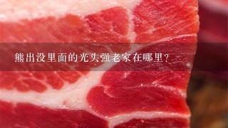 熊出没里面的光头强老家在哪里? 熊出没里面的光头强老家在哪里?