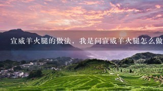宣威羊火腿的做法,我是问宣威羊火腿怎么做着吃 宣威羊火腿的做法,我是问宣威羊火腿怎么做着吃