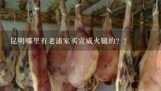 昆明哪里有老浦家买宣威火腿的?? 昆明哪里有老浦家买宣威火腿的??