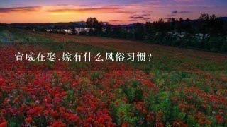 宣威在娶,嫁有什么风俗习惯? 宣威在娶,嫁有什么风俗习惯?