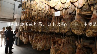 用火腿煲汤或炒菜,会上火吗?(注:主要是金华火腿和宣威火腿) 用火腿煲汤或炒菜,会上火吗?(注:主要是金华火腿和宣威火腿)