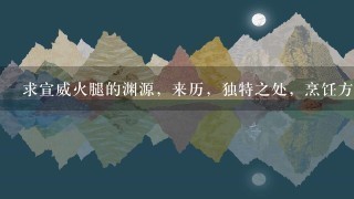 求宣威火腿的渊源,来历,独特之处,烹饪方法,有图 求宣威火腿的渊源,来历,独特之处,烹饪方法,有图