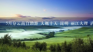 5月分云南自助游 大概十天 昆明 丽江大理 泸沽湖请 5月分云南自助游 大概十天 昆明 丽江大理 泸沽湖请