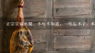 正宗宣威火腿,不吃不知道,一吃忘不了,本人地道的 正宗宣威火腿,不吃不知道,一吃忘不了,本人地道的