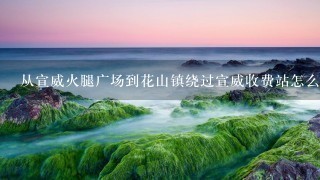 从宣威火腿广场到花山镇绕过宣威收费站怎么走 从宣威火腿广场到花山镇绕过宣威收费站怎么走