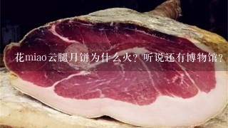 花miao云腿月饼为什么火?听说还有博物馆? 花miao云腿月饼为什么火?听说还有博物馆?