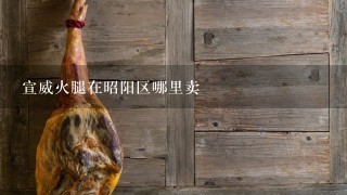 宣威火腿在昭阳区哪里卖 宣威火腿在昭阳区哪里卖