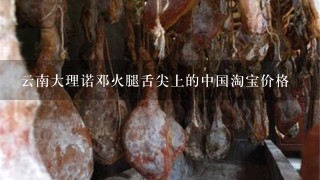 云南大理诺邓火腿舌尖上的中国淘宝价格 云南大理诺邓火腿舌尖上的中国淘宝价格