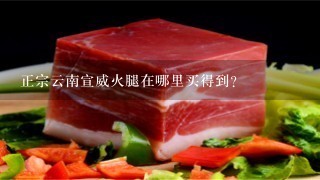 正宗云南宣威火腿在哪里买得到? 正宗云南宣威火腿在哪里买得到?