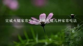 宣威火腿家常吃法 宣威火腿几种家常吃法 宣威火腿家常吃法 宣威火腿几种家常吃法