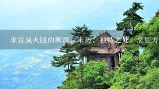 求宣威火腿的渊源,来历,独特之处,烹饪方法,有图 求宣威火腿的渊源,来历,独特之处,烹饪方法,有图