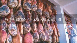 特产火腿推荐 - 优质火腿全面介绍 特产火腿推荐 - 优质火腿全面介绍