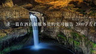 求一篇在酒店做服务员的实习报告 2000字左右 求一篇在酒店做服务员的实习报告 2000字左右