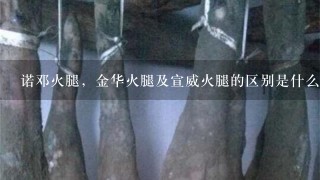 诺邓火腿,金华火腿及宣威火腿的区别是什么?哪种更好吃? 诺邓火腿,金华火腿及宣威火腿的区别是什么?哪种更好吃?
