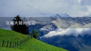 宣威火腿的吃法 宣威火腿的吃法