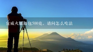 宣威火腿每包500克,请问怎么吃法 宣威火腿每包500克,请问怎么吃法