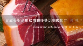 宣威火腿是用猪前腿还是后腿做的? 宣威火腿是用猪前腿还是后腿做的?