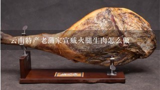 云南特产老蒲家宣威火腿生肉怎么做 云南特产老蒲家宣威火腿生肉怎么做