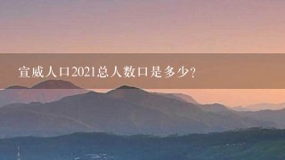 宣威人口2021总人数口是多少? 宣威人口2021总人数口是多少?