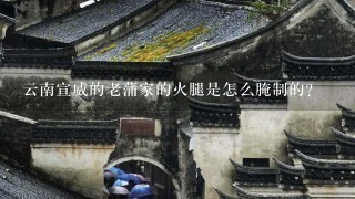云南宣威的老蒲家的火腿是怎么腌制的? 云南宣威的老蒲家的火腿是怎么腌制的?