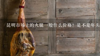 昆明市场上的火腿一般什么价格?是不是年头越久的越 昆明市场上的火腿一般什么价格?是不是年头越久的越