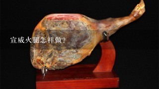 宣威火腿怎样做? 宣威火腿怎样做?
