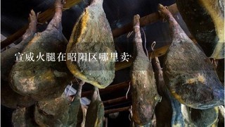 宣威火腿在昭阳区哪里卖 宣威火腿在昭阳区哪里卖