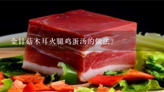 金针菇木耳火腿鸡蛋汤的做法? 金针菇木耳火腿鸡蛋汤的做法?