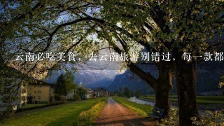 云南必吃美食,去云南旅游别错过,每一款都是舌尖上 云南必吃美食,去云南旅游别错过,每一款都是舌尖上