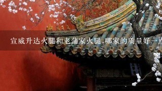 宣威升达火腿和老蒲家火腿,哪家的质量好一点? 宣威升达火腿和老蒲家火腿,哪家的质量好一点?
