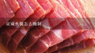 宣威火腿怎么腌制 宣威火腿怎么腌制