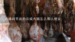 直播间里面的宣威火腿怎么那么便宜 直播间里面的宣威火腿怎么那么便宜