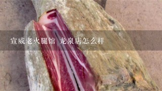宣威老火腿馆 龙泉店怎么样 宣威老火腿馆 龙泉店怎么样