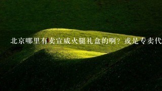 北京哪里有卖宣威火腿礼盒的啊?或是专卖代理类的? 北京哪里有卖宣威火腿礼盒的啊?或是专卖代理类的?