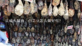 宣威火腿肉、白芸豆怎么做好吃? 宣威火腿肉、白芸豆怎么做好吃?