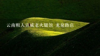 云南粗人宣威老火腿馆 龙泉路店 云南粗人宣威老火腿馆 龙泉路店