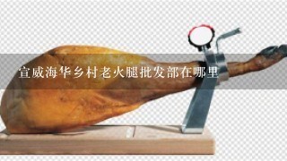 宣威海华乡村老火腿批发部在哪里 宣威海华乡村老火腿批发部在哪里