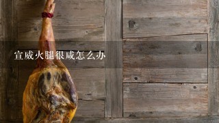宣威火腿很咸怎么办 宣威火腿很咸怎么办