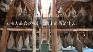 云南人最喜欢吃什么的十道菜是什么? 云南人最喜欢吃什么的十道菜是什么?