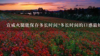 宣威火腿能保存多长时间?多长时间的口感最好?应该怎样保存,还有就是怎么做才好吃? 宣威火腿能保存多长时间?多长时间的口感最好?应该怎样保存,还有就是怎么做才好吃?