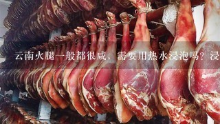 云南火腿一般都很咸,需要用热水浸泡吗?浸泡多久为宜? 云南火腿一般都很咸,需要用热水浸泡吗?浸泡多久为宜?