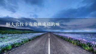 恒大农牧卡有兑换成功的嘛 恒大农牧卡有兑换成功的嘛