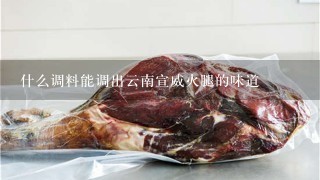 什么调料能调出云南宣威火腿的味道 什么调料能调出云南宣威火腿的味道
