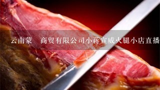 云南蒙燊商贸有限公司小蒋宣威火腿小店直播间火腿正 云南蒙燊商贸有限公司小蒋宣威火腿小店直播间火腿正