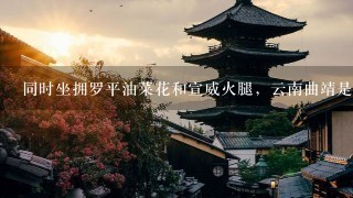 同时坐拥罗平油菜花和宣威火腿,云南曲靖是个怎样的 同时坐拥罗平油菜花和宣威火腿,云南曲靖是个怎样的