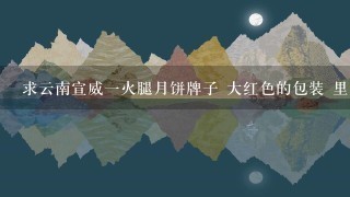 求云南宣威一火腿月饼牌子 大红色的包装 里面是十多二十个散装挤在一起的鲜花,松仁,苦荞.云腿宣威火腿月饼 求云南宣威一火腿月饼牌子 大红色的包装 里面是十多二十个散装挤在一起的鲜花,松仁,苦荞.云腿宣威火腿月饼