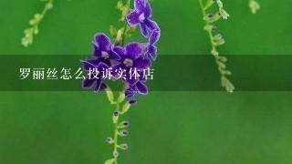 罗丽丝怎么投诉实体店 罗丽丝怎么投诉实体店