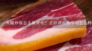 火腿炒饭怎么做好吃?去培训机构学习怎么样? 火腿炒饭怎么做好吃?去培训机构学习怎么样?