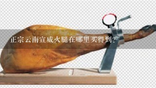 正宗云南宣威火腿在哪里买得到? 正宗云南宣威火腿在哪里买得到?