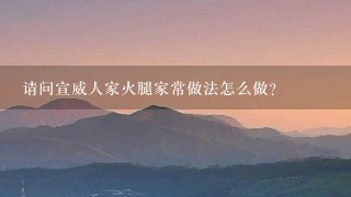 请问宣威人家火腿家常做法怎么做? 请问宣威人家火腿家常做法怎么做?